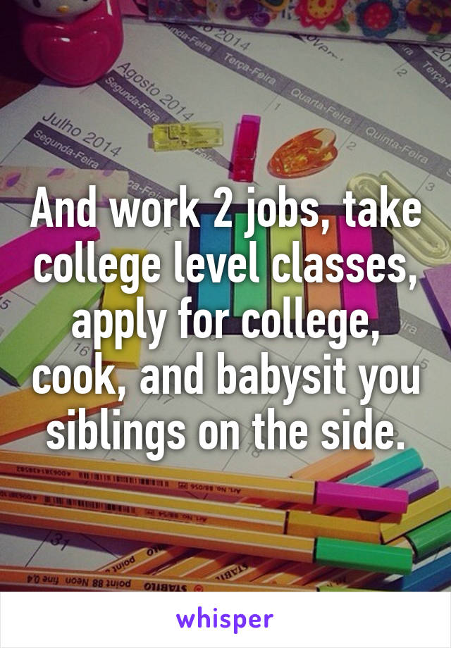 And work 2 jobs, take college level classes, apply for college, cook, and babysit you siblings on the side.