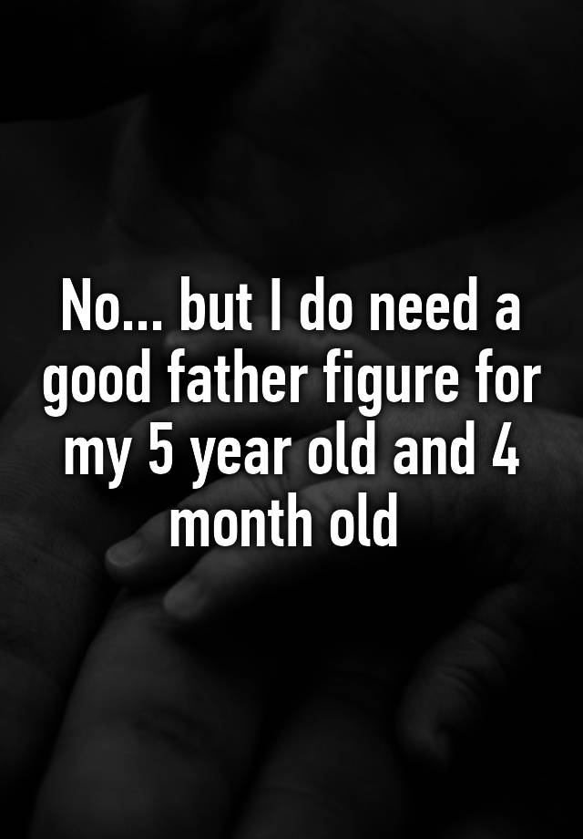 no-but-i-do-need-a-good-father-figure-for-my-5-year-old-and-4-month-old