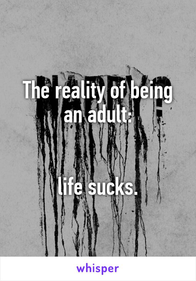 The reality of being an adult:


life sucks.