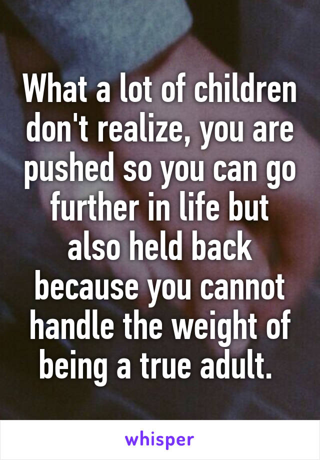 What a lot of children don't realize, you are pushed so you can go further in life but also held back because you cannot handle the weight of being a true adult. 