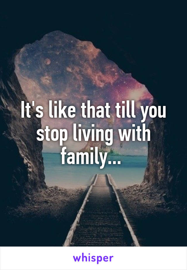 It's like that till you stop living with family... 