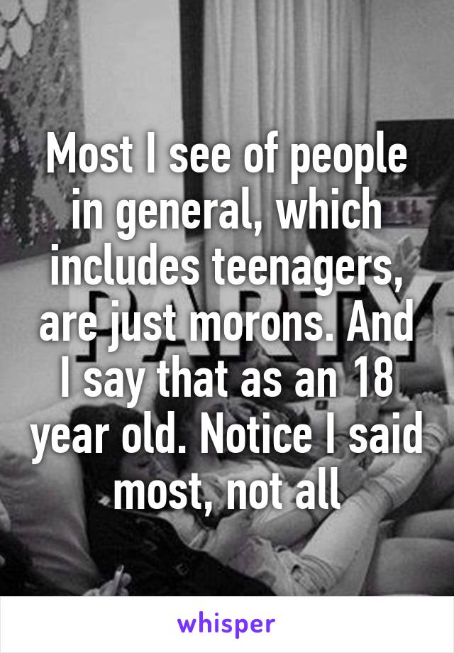 Most I see of people in general, which includes teenagers, are just morons. And I say that as an 18 year old. Notice I said most, not all