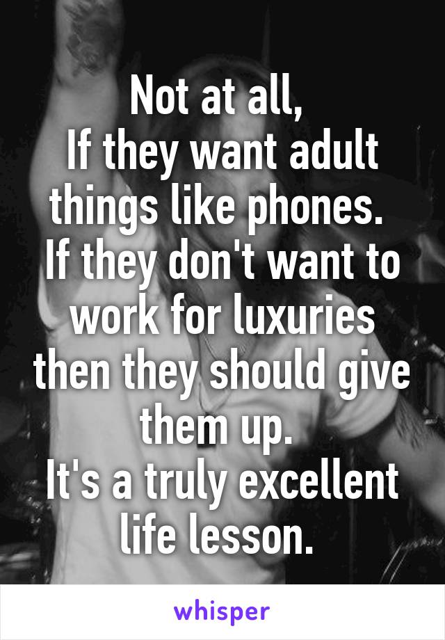 Not at all, 
If they want adult things like phones. 
If they don't want to work for luxuries then they should give them up. 
It's a truly excellent life lesson. 