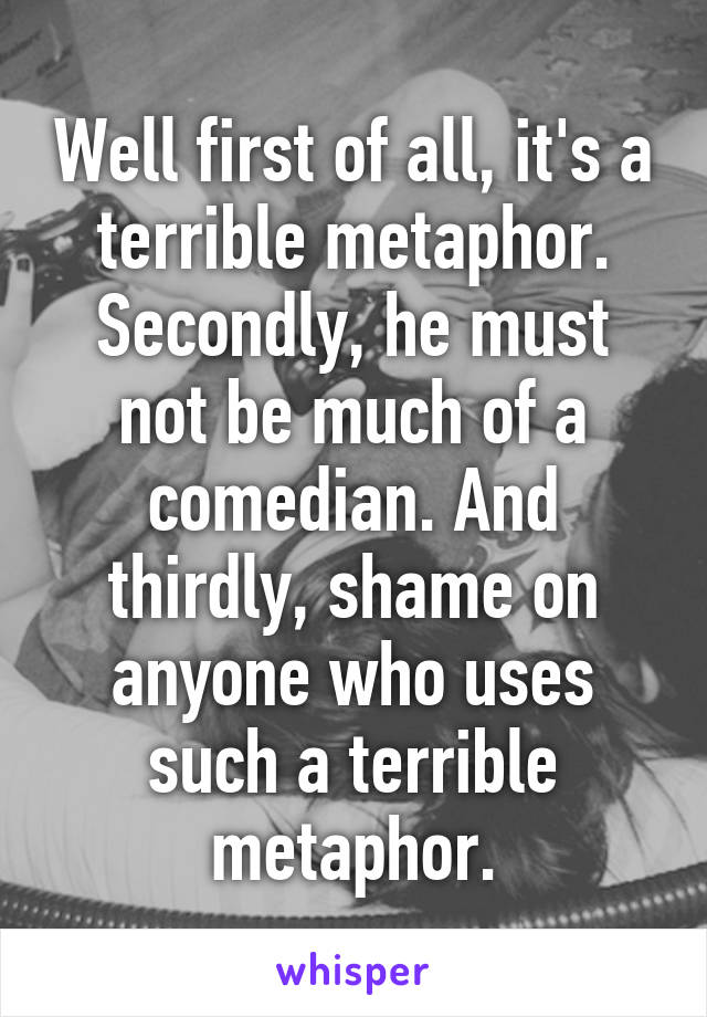 Well first of all, it's a terrible metaphor. Secondly, he must not be much of a comedian. And thirdly, shame on anyone who uses such a terrible metaphor.