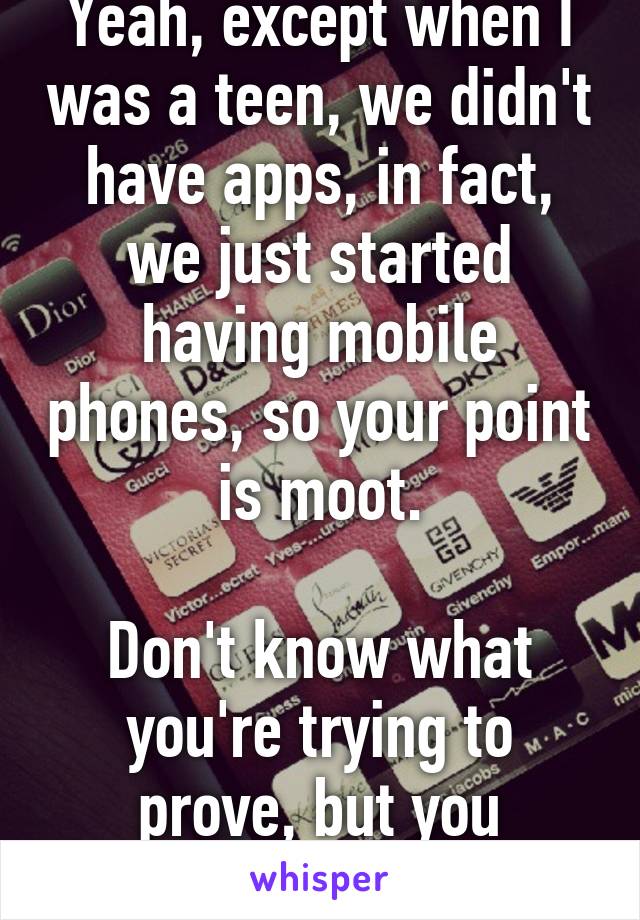 Yeah, except when I was a teen, we didn't have apps, in fact, we just started having mobile phones, so your point is moot.

Don't know what you're trying to prove, but you missed