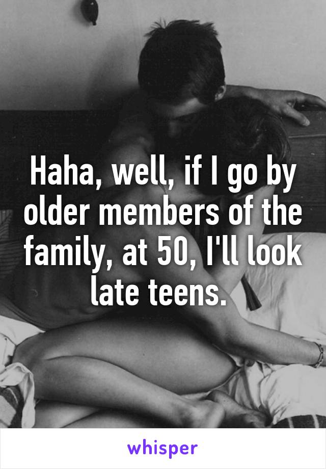 Haha, well, if I go by older members of the family, at 50, I'll look late teens. 