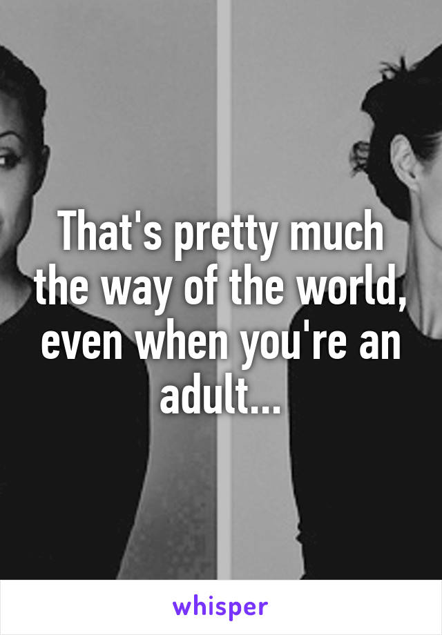 That's pretty much the way of the world, even when you're an adult...