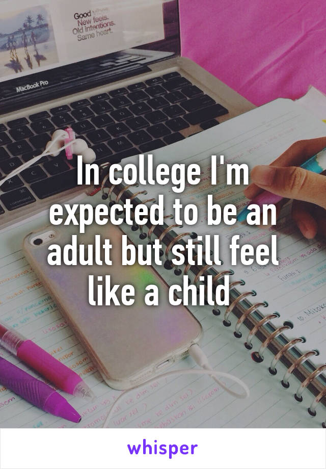 In college I'm expected to be an adult but still feel like a child 