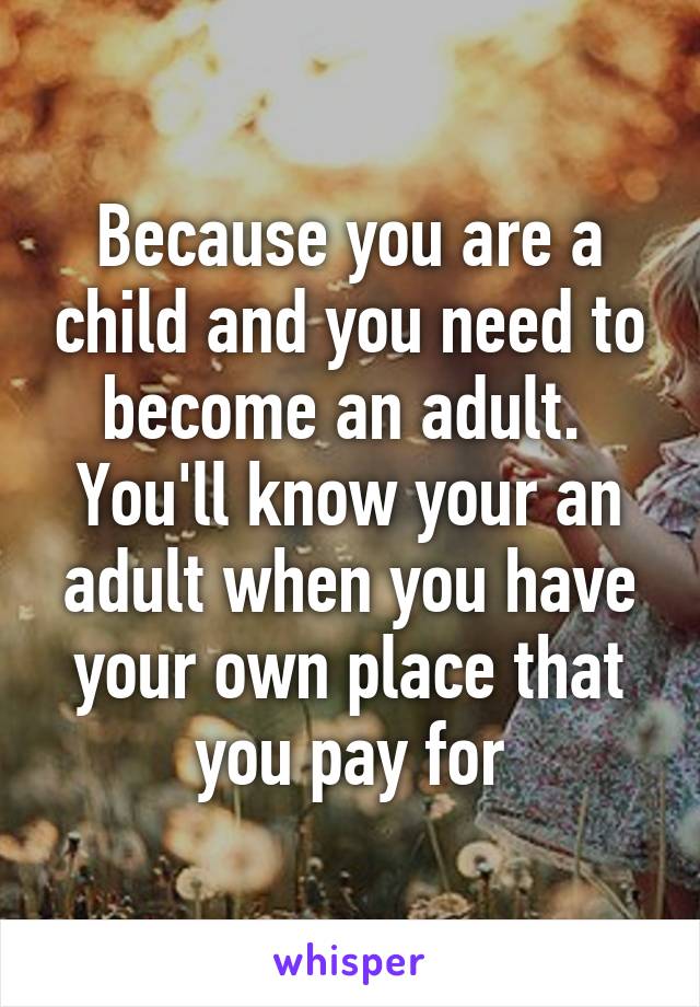 Because you are a child and you need to become an adult.  You'll know your an adult when you have your own place that you pay for