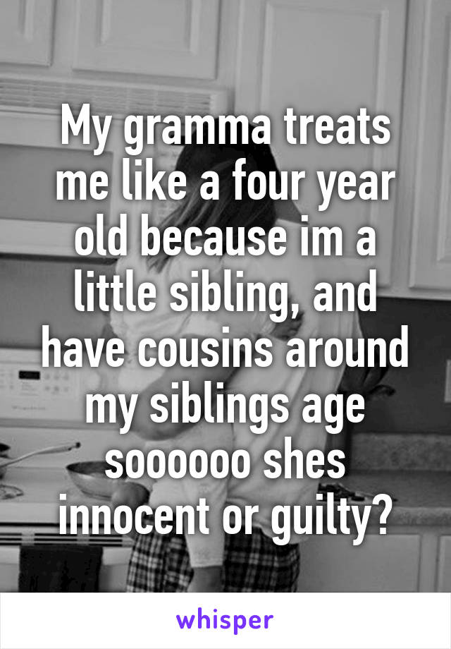 My gramma treats me like a four year old because im a little sibling, and have cousins around my siblings age soooooo shes innocent or guilty?