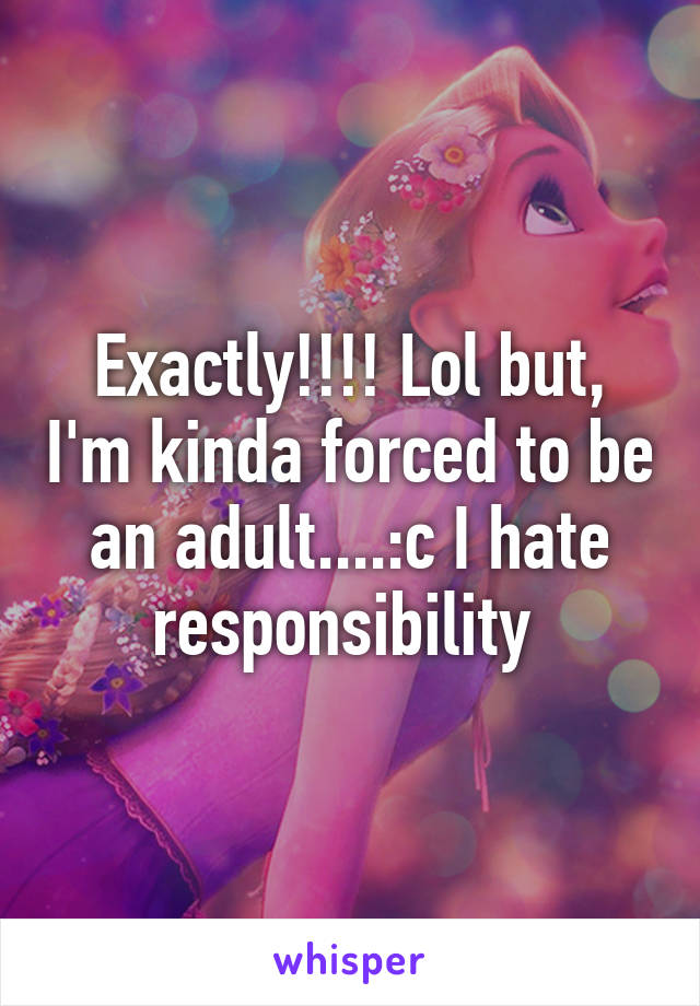 Exactly!!!! Lol but, I'm kinda forced to be an adult....:c I hate responsibility 