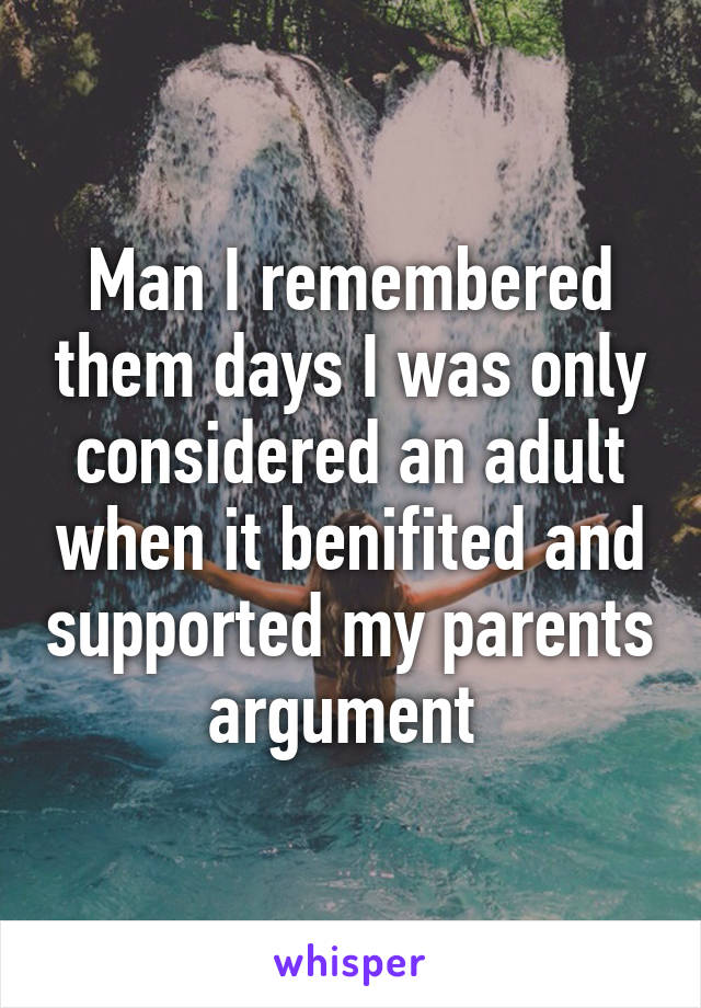 Man I remembered them days I was only considered an adult when it benifited and supported my parents argument 