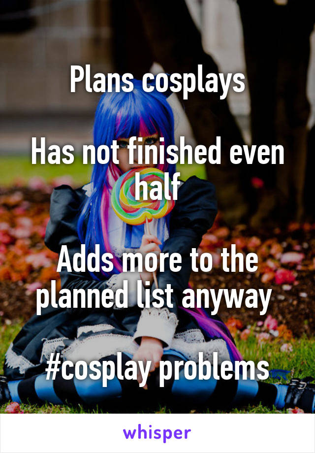 Plans cosplays

Has not finished even half

Adds more to the planned list anyway 

#cosplay problems