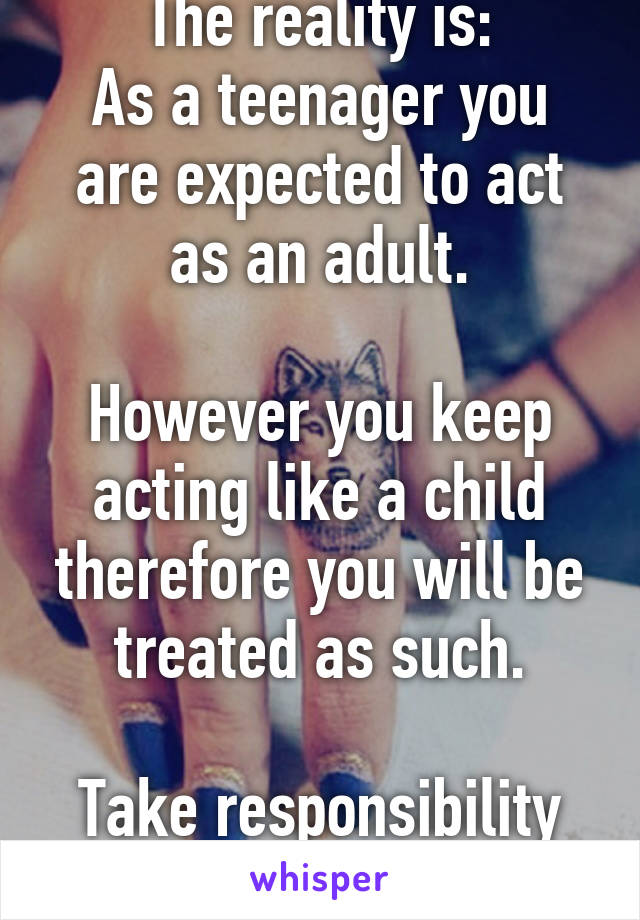 The reality is:
As a teenager you are expected to act as an adult.

However you keep acting like a child therefore you will be treated as such.

Take responsibility for your actions!