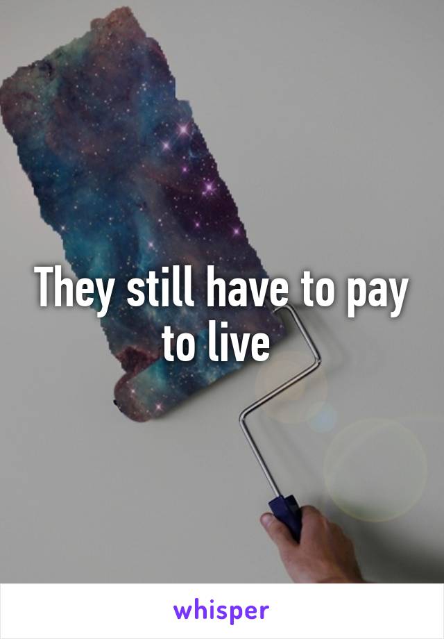 They still have to pay to live 