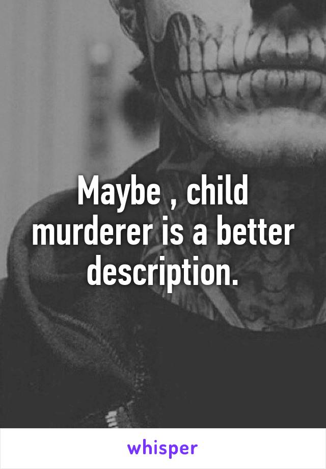 Maybe , child murderer is a better description.