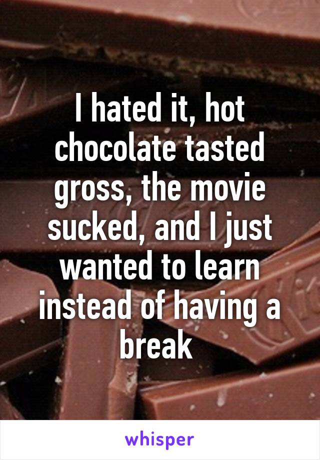 I hated it, hot chocolate tasted gross, the movie sucked, and I just wanted to learn instead of having a break 