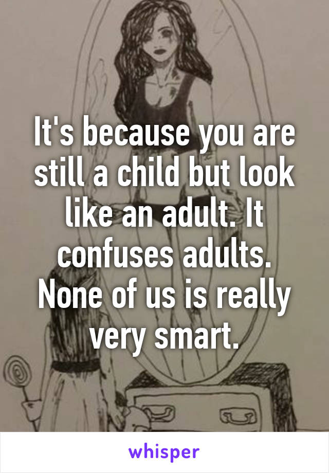 It's because you are still a child but look like an adult. It confuses adults. None of us is really very smart.