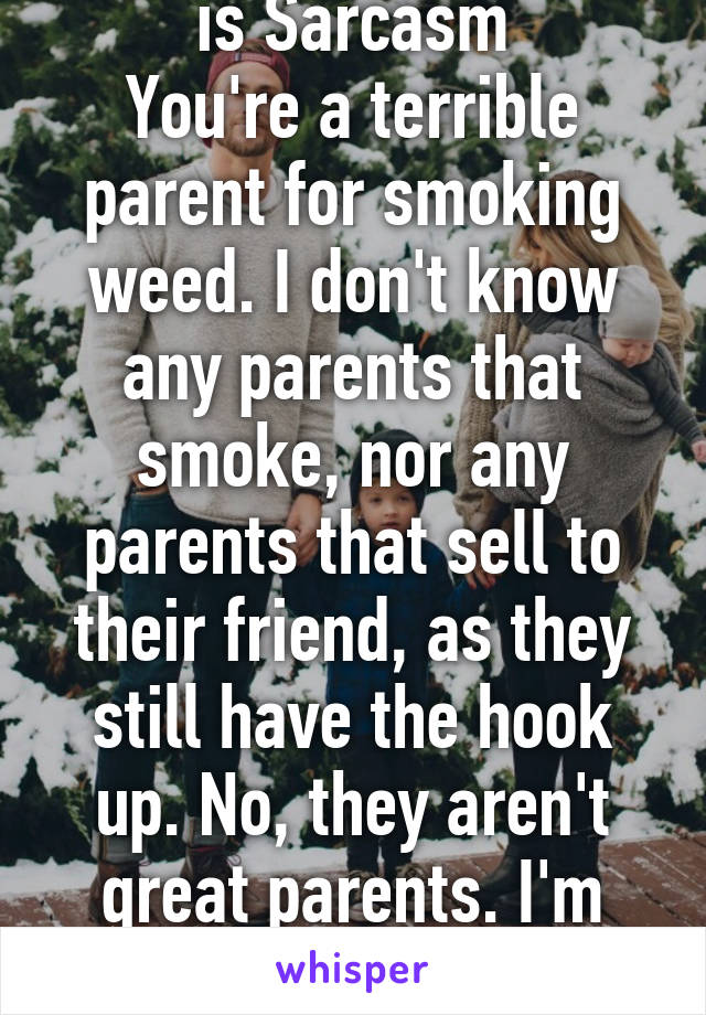 SPOILER ALERT: This is Sarcasm
You're a terrible parent for smoking weed. I don't know any parents that smoke, nor any parents that sell to their friend, as they still have the hook up. No, they aren't great parents. I'm sure you aren't either.