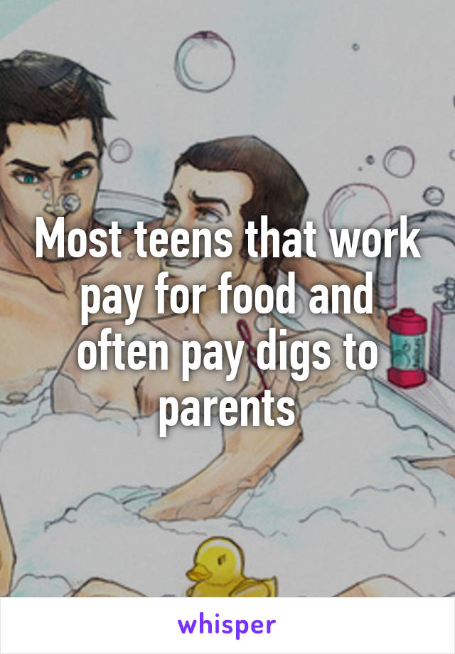 Most teens that work pay for food and often pay digs to parents