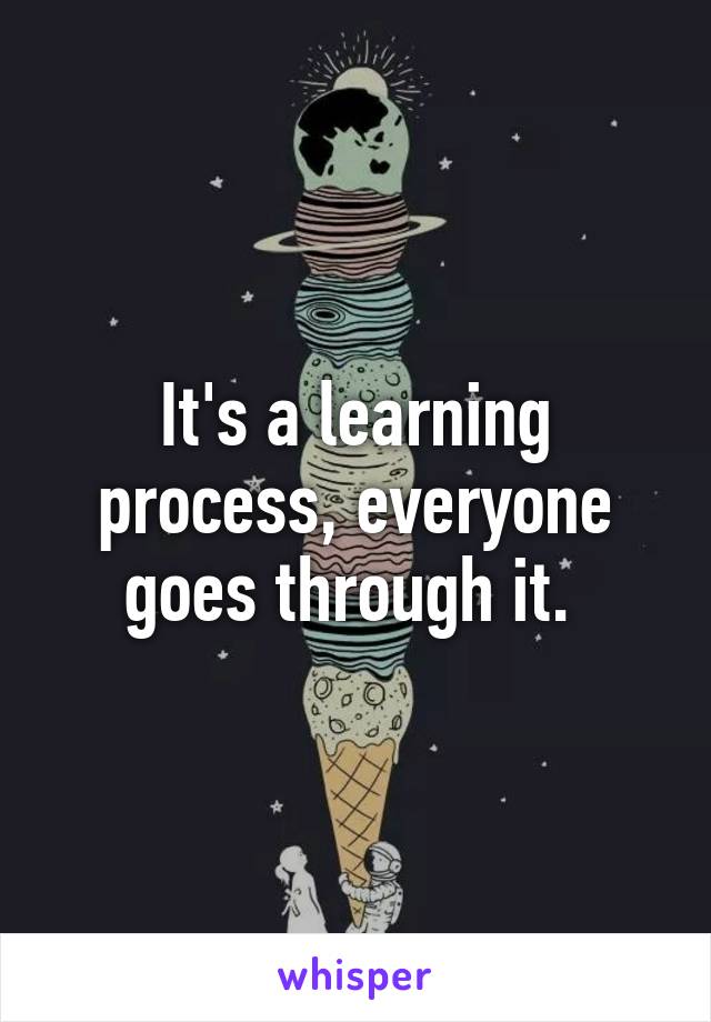 It's a learning process, everyone goes through it. 