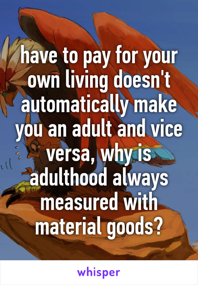 have to pay for your own living doesn't automatically make you an adult and vice versa, why is adulthood always measured with material goods?