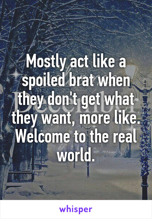 Mostly act like a spoiled brat when they don't get what they want, more like. Welcome to the real world.