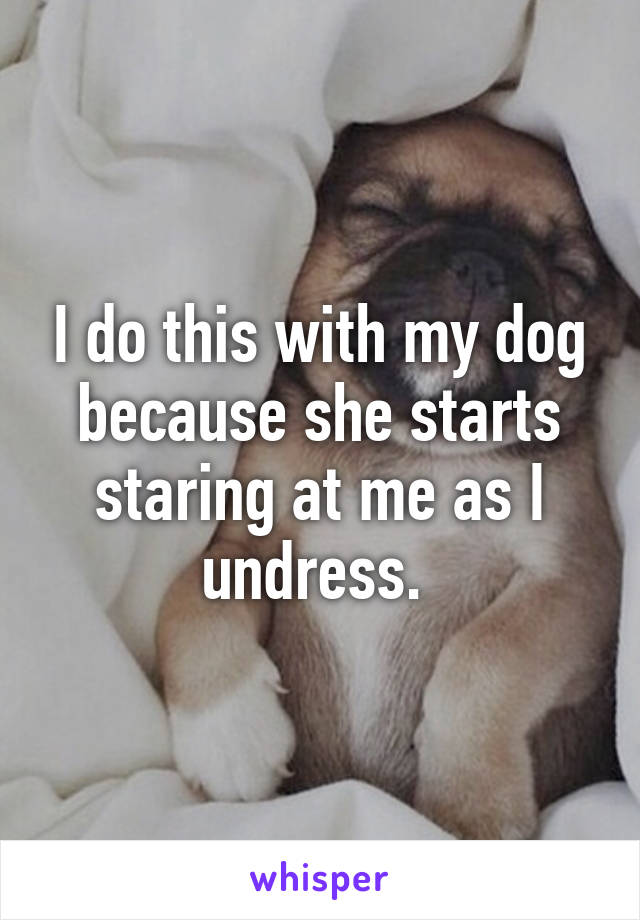 I do this with my dog because she starts staring at me as I undress. 