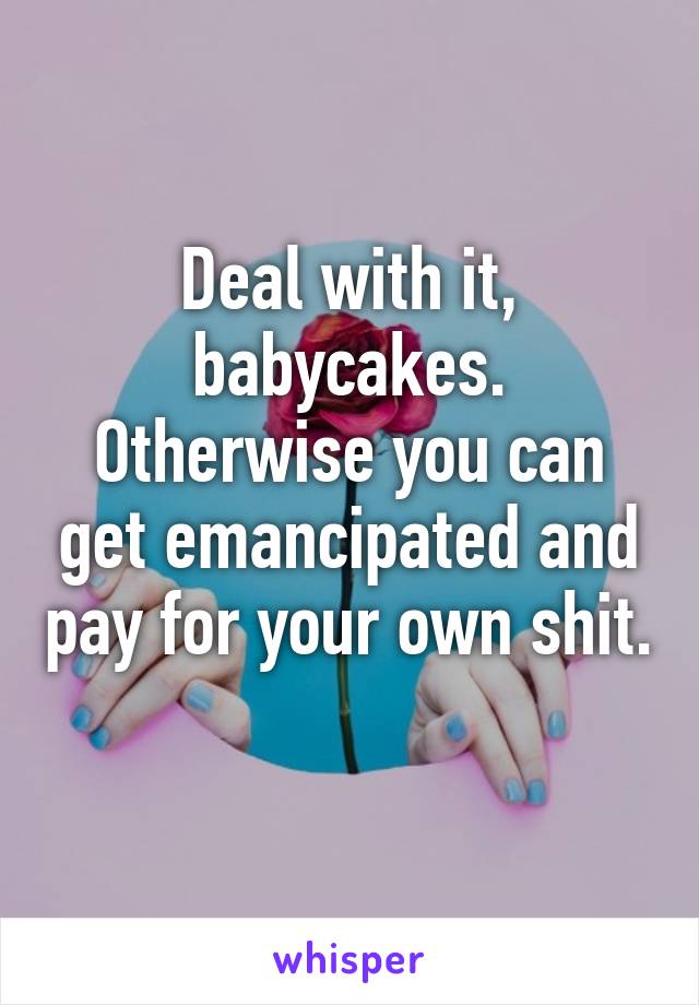 Deal with it, babycakes. Otherwise you can get emancipated and pay for your own shit. 