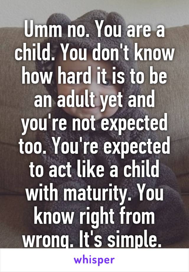 Umm no. You are a child. You don't know how hard it is to be an adult yet and you're not expected too. You're expected to act like a child with maturity. You know right from wrong. It's simple. 