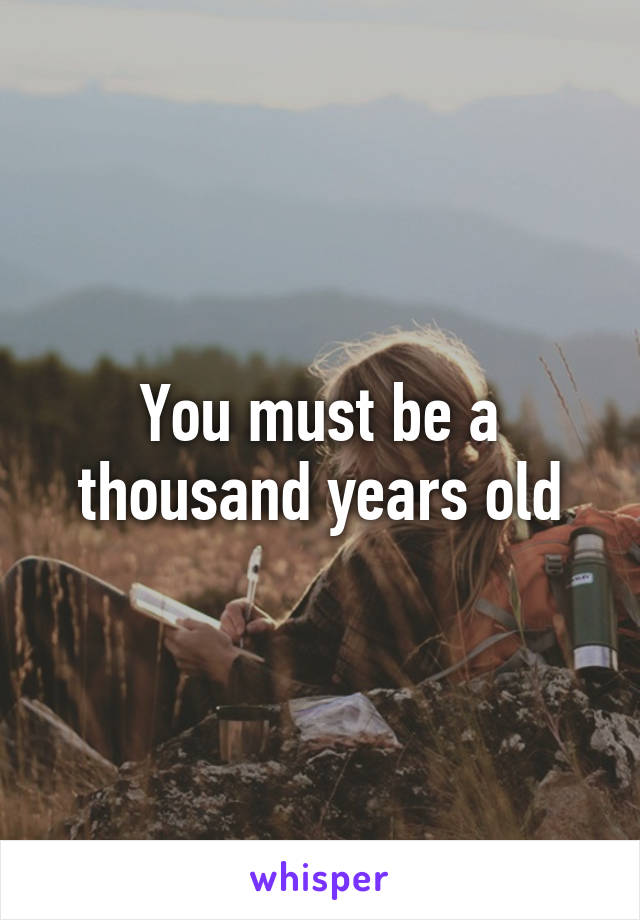 You must be a thousand years old