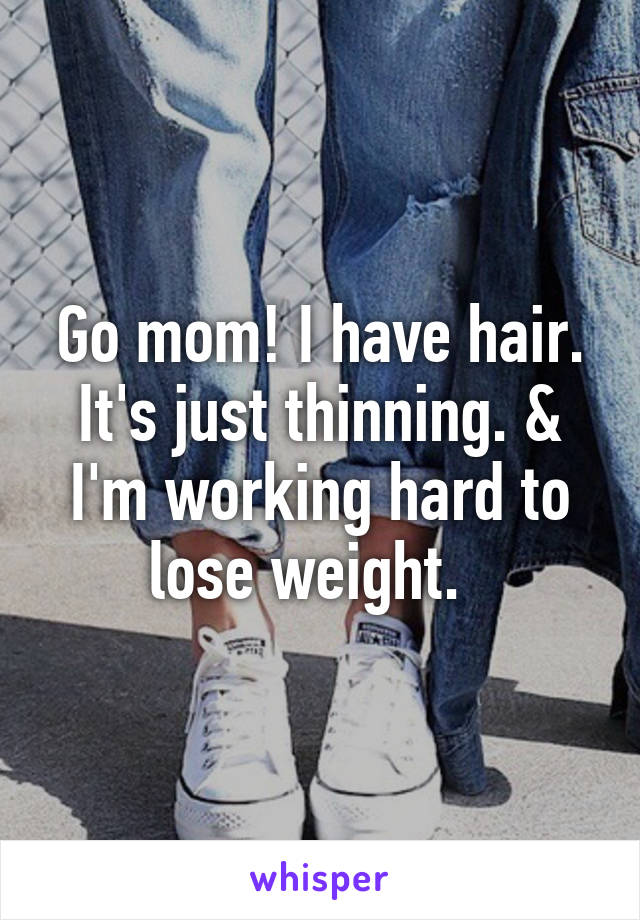 Go mom! I have hair. It's just thinning. & I'm working hard to lose weight.  