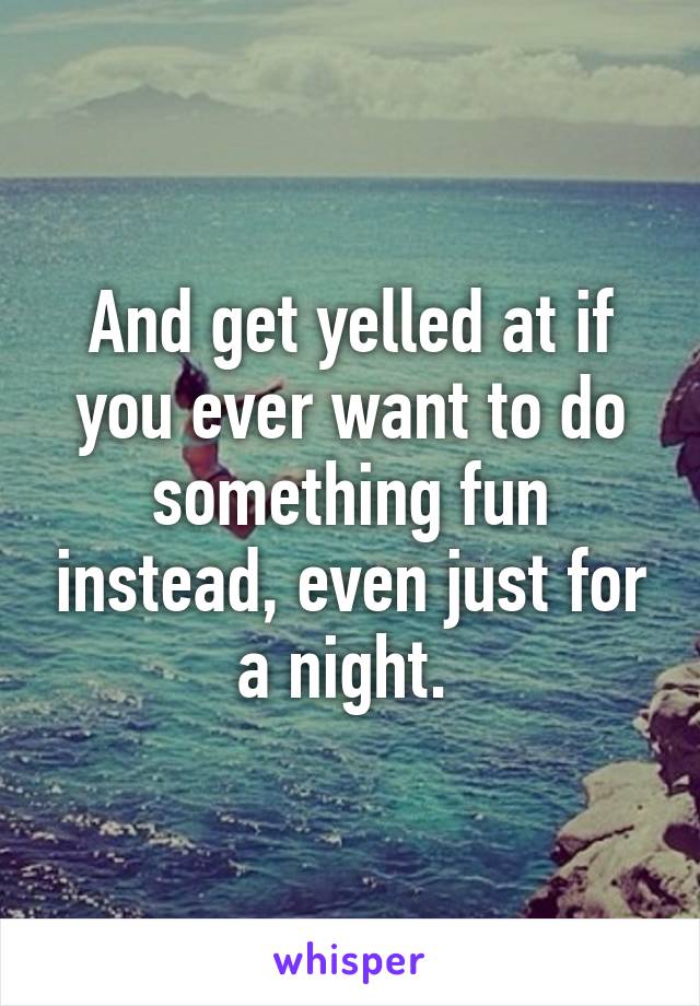 And get yelled at if you ever want to do something fun instead, even just for a night. 