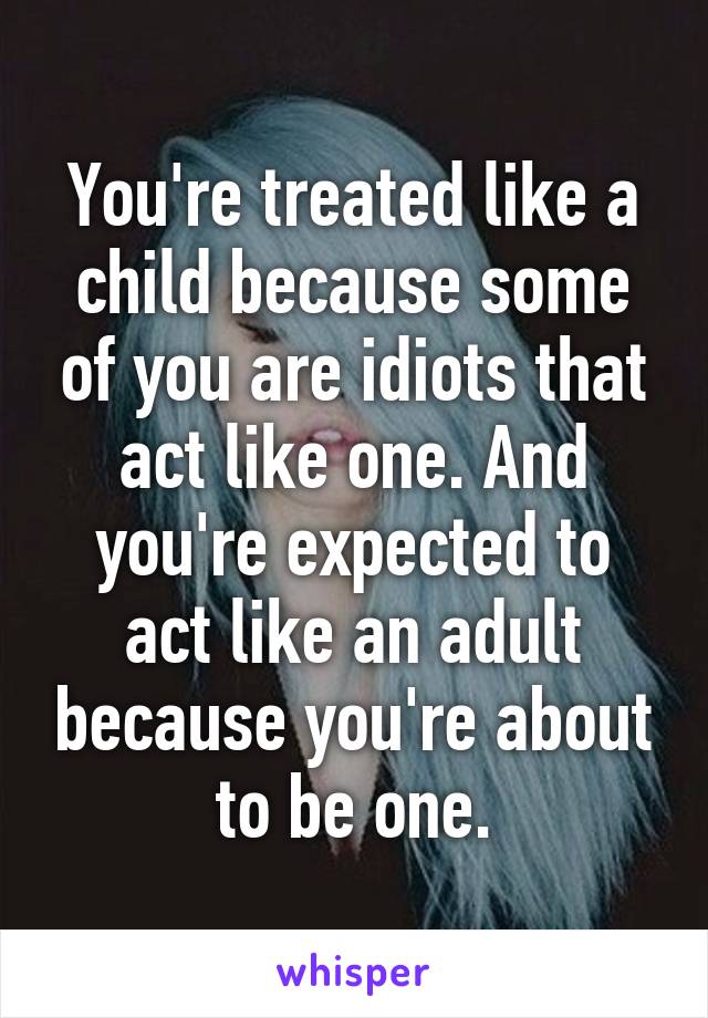 You're treated like a child because some of you are idiots that act like one. And you're expected to act like an adult because you're about to be one.