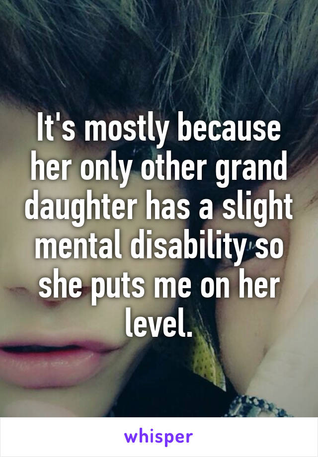 It's mostly because her only other grand daughter has a slight mental disability so she puts me on her level.