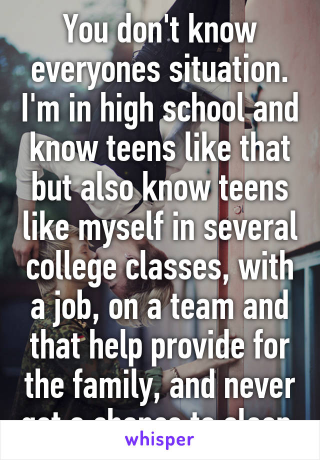 You don't know everyones situation. I'm in high school and know teens like that but also know teens like myself in several college classes, with a job, on a team and that help provide for the family, and never get a chance to sleep 