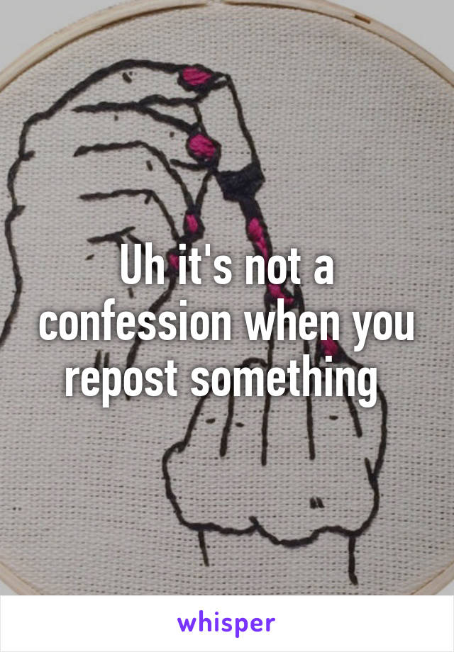 Uh it's not a confession when you repost something 