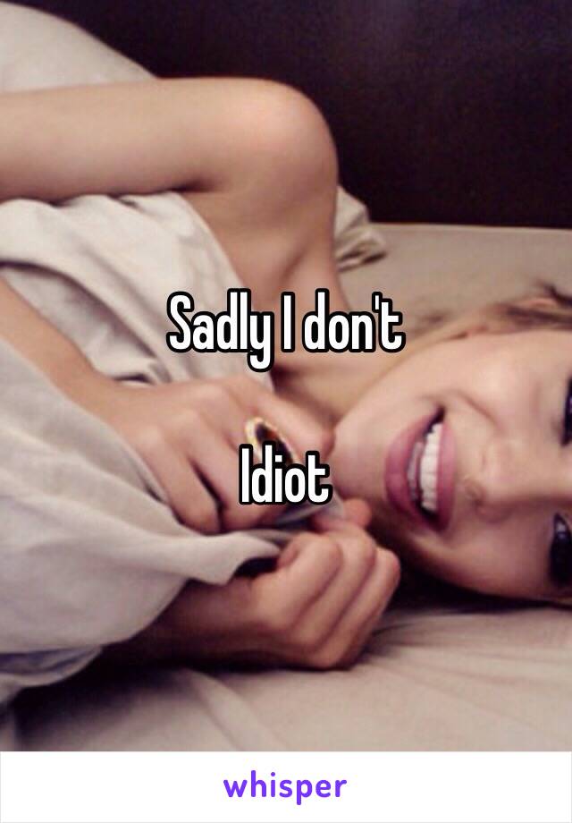 Sadly I don't

Idiot