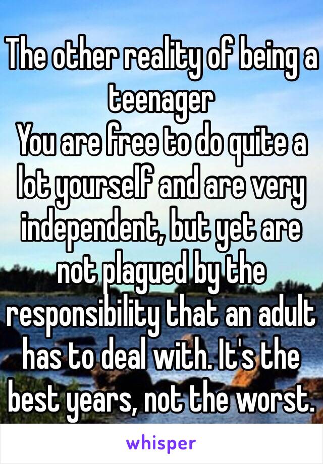 The other reality of being a teenager
You are free to do quite a lot yourself and are very independent, but yet are not plagued by the responsibility that an adult has to deal with. It's the best years, not the worst.