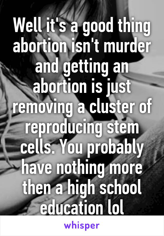 Well it's a good thing abortion isn't murder and getting an abortion is just removing a cluster of reproducing stem cells. You probably have nothing more then a high school education lol