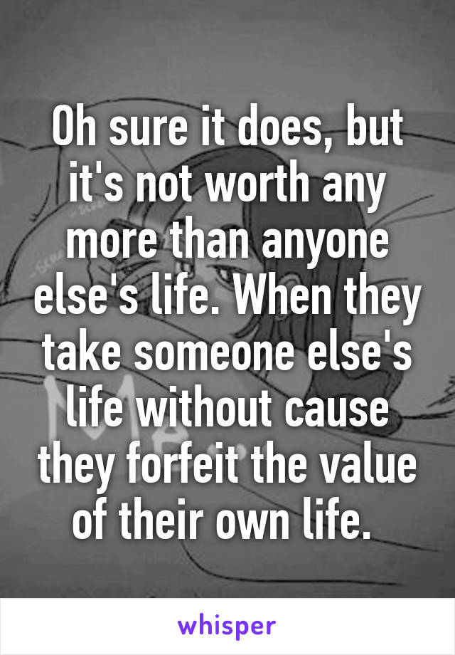 Oh sure it does, but it's not worth any more than anyone else's life. When they take someone else's life without cause they forfeit the value of their own life. 