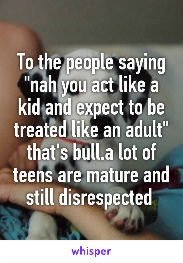 To the people saying "nah you act like a kid and expect to be treated like an adult" that's bull.a lot of teens are mature and still disrespected 