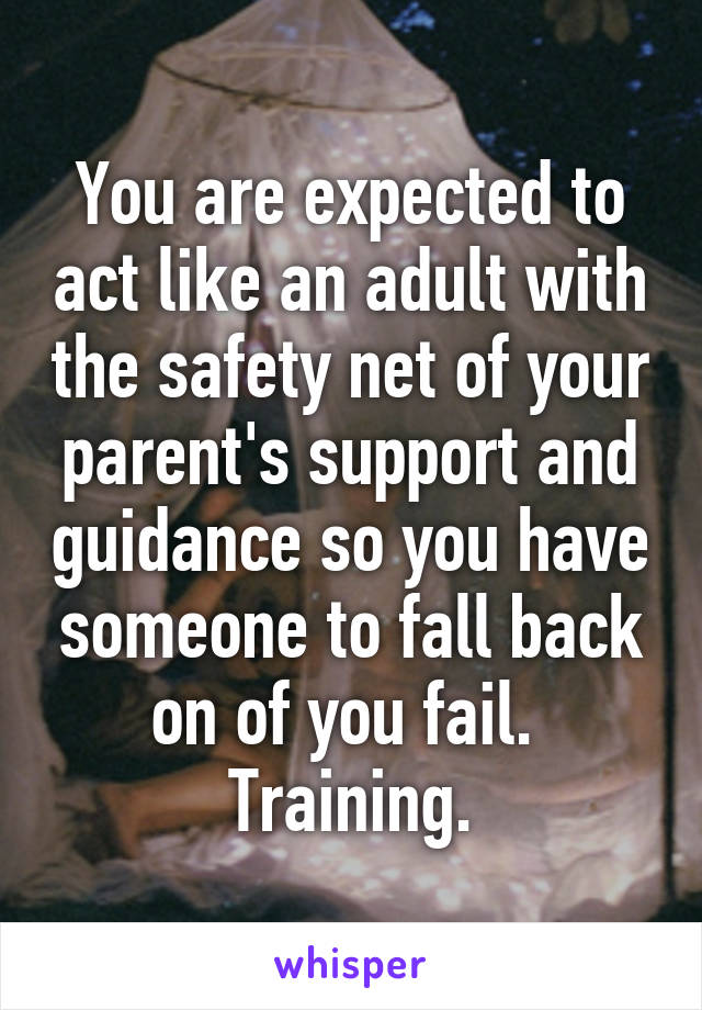 You are expected to act like an adult with the safety net of your parent's support and guidance so you have someone to fall back on of you fail.  Training.