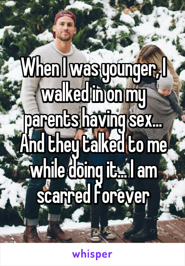 When I was younger, I walked in on my parents having sex... And they talked to me while doing it... I am scarred forever