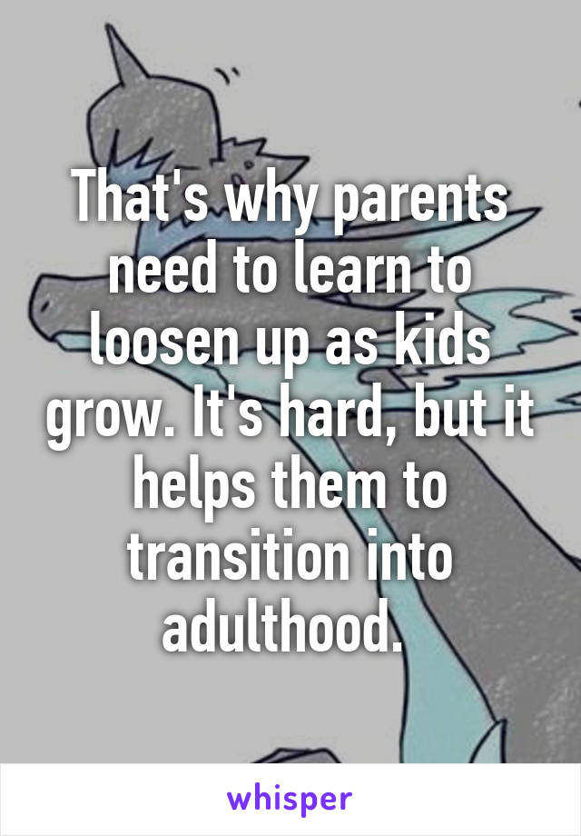 That's why parents need to learn to loosen up as kids grow. It's hard, but it helps them to transition into adulthood. 
