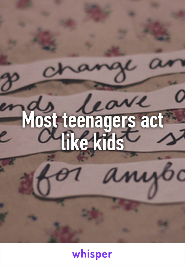 Most teenagers act like kids
