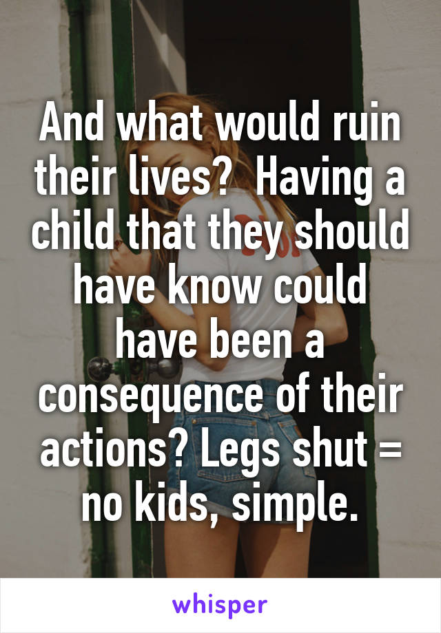 And what would ruin their lives?  Having a child that they should have know could have been a consequence of their actions? Legs shut = no kids, simple.