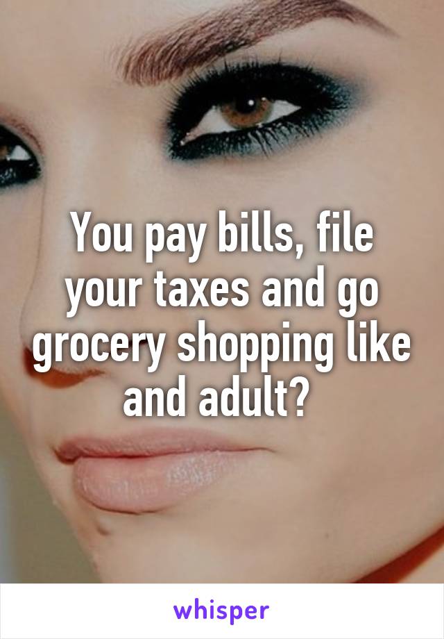 You pay bills, file your taxes and go grocery shopping like and adult? 