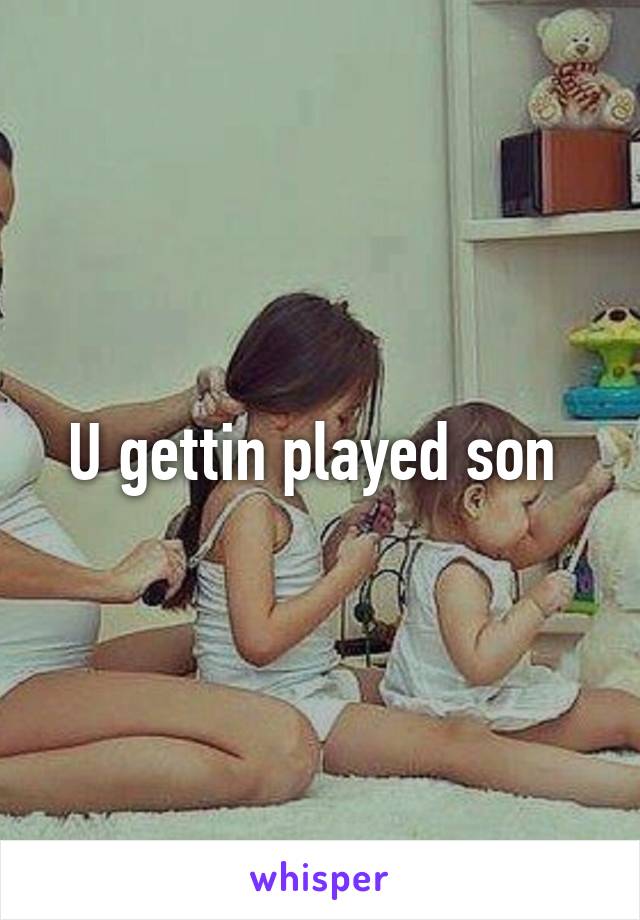 U gettin played son 