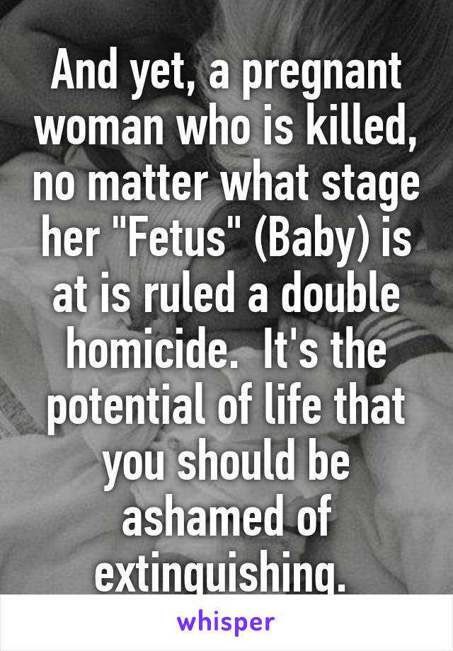 And yet, a pregnant woman who is killed, no matter what stage her "Fetus" (Baby) is at is ruled a double homicide.  It's the potential of life that you should be ashamed of extinguishing. 